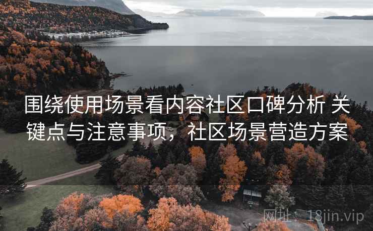 围绕使用场景看内容社区口碑分析 关键点与注意事项，社区场景营造方案  第2张