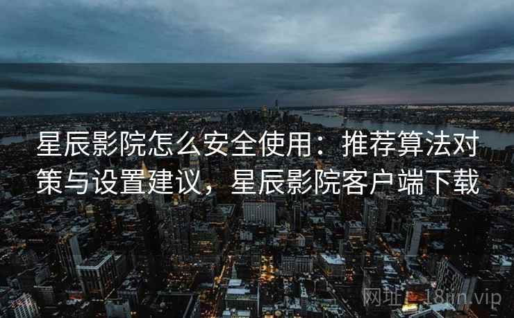 星辰影院怎么安全使用：推荐算法对策与设置建议，星辰影院客户端下载