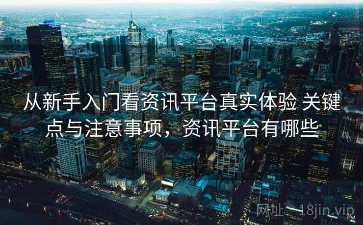 从新手入门看资讯平台真实体验 关键点与注意事项，资讯平台有哪些