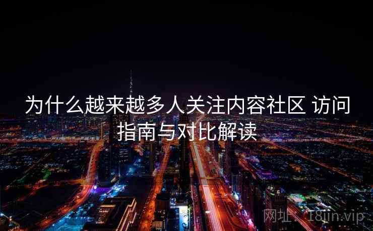 为什么越来越多人关注内容社区 访问指南与对比解读  第1张