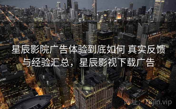 星辰影院广告体验到底如何 真实反馈与经验汇总,星辰影视下载广告 第2张 星辰影院广告体验到底如何 真实反馈与经验汇总,星辰影视下载广告 第2张