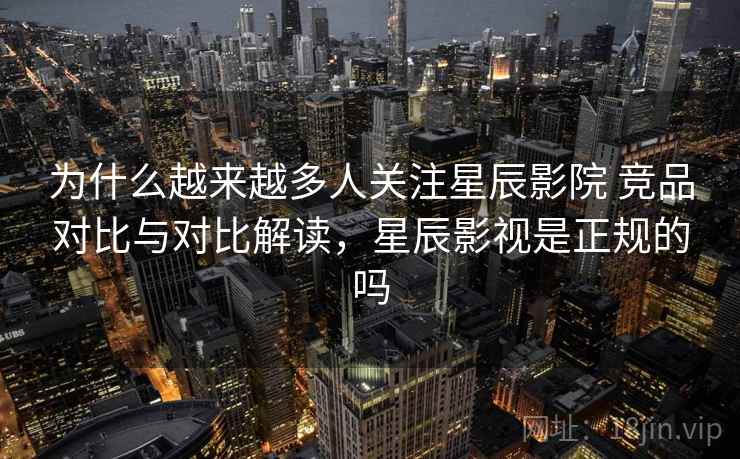 为什么越来越多人关注星辰影院 竞品对比与对比解读，星辰影视是正规的吗  第1张