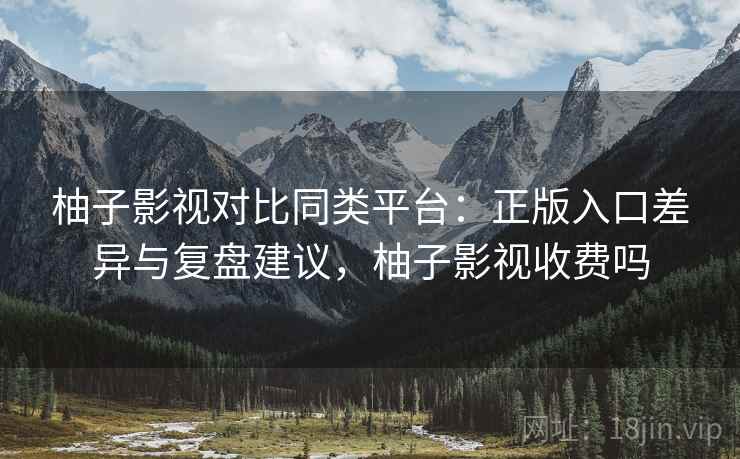 柚子影视对比同类平台：正版入口差异与复盘建议，柚子影视收费吗  第1张