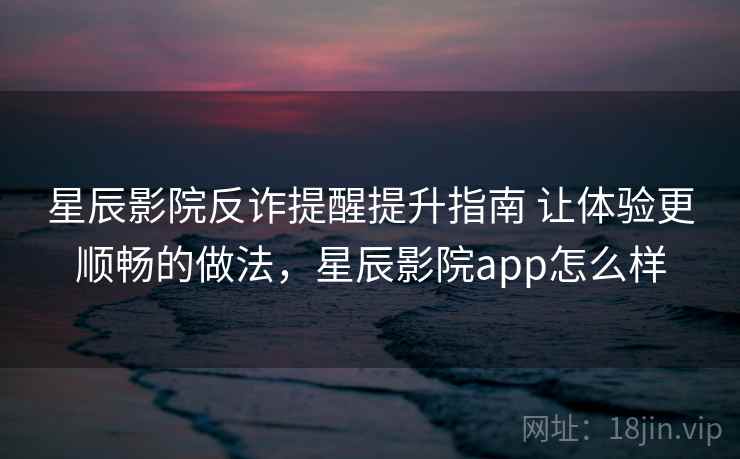 星辰影院反诈提醒提升指南 让体验更顺畅的做法,星辰影院app怎么样 第1张 星辰影院反诈提醒提升指南 让体验更顺畅的做法,星辰影院app怎么样 第1张