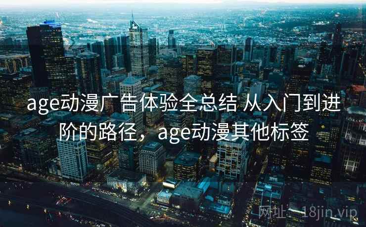 age动漫广告体验全总结 从入门到进阶的路径,age动漫其他标签 第1张 age动漫广告体验全总结 从入门到进阶的路径,age动漫其他标签 第1张