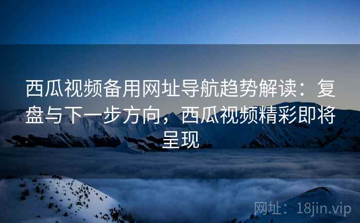西瓜视频备用网址导航趋势解读:复盘与下一步方向,西瓜视频精彩即将呈现 第2张 西瓜视频备用网址导航趋势解读:复盘与下一步方向,西瓜视频精彩即将呈现 第2张