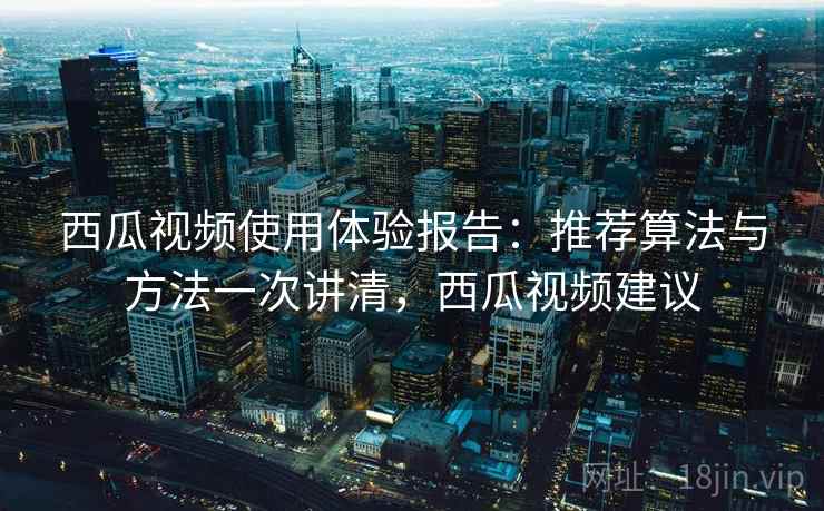 西瓜视频使用体验报告：推荐算法与方法一次讲清，西瓜视频建议  第2张