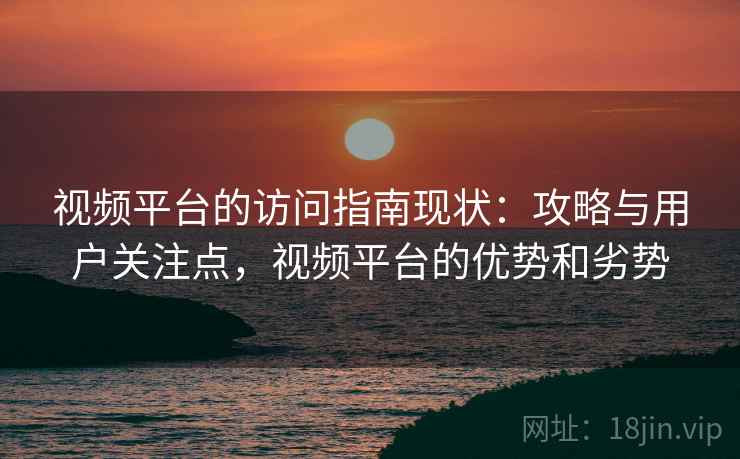 视频平台的访问指南现状:攻略与用户关注点,视频平台的优势和劣势 第1张 视频平台的访问指南现状:攻略与用户关注点,视频平台的优势和劣势 第1张