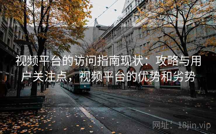 视频平台的访问指南现状:攻略与用户关注点,视频平台的优势和劣势 第2张 视频平台的访问指南现状:攻略与用户关注点,视频平台的优势和劣势 第2张