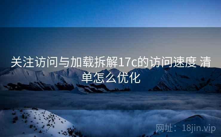 关注访问与加载拆解17c的访问速度 清单怎么优化  第1张