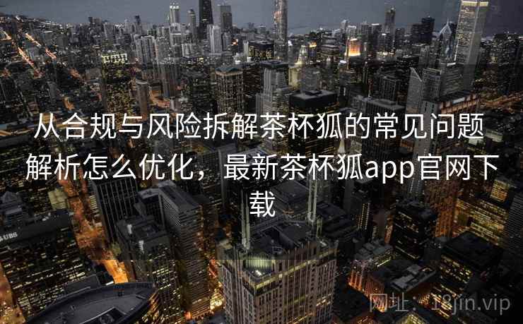 从合规与风险拆解茶杯狐的常见问题 解析怎么优化，最新茶杯狐app官网下载  第2张