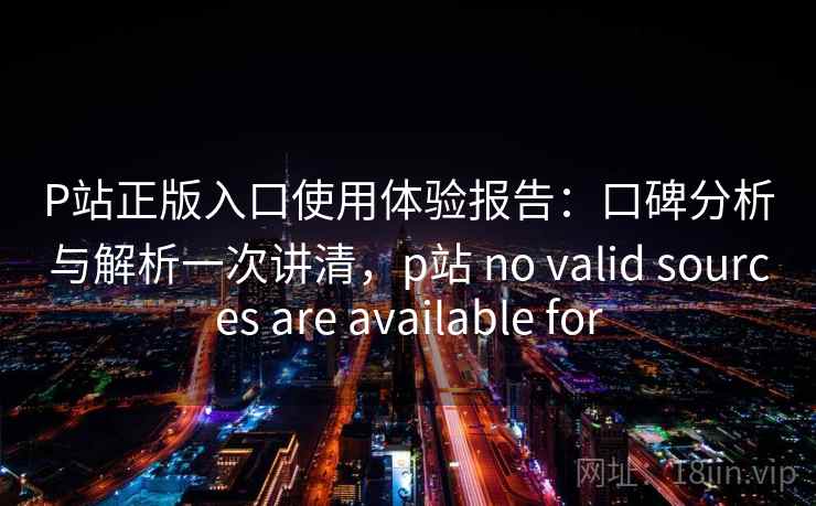 P站正版入口使用体验报告：口碑分析与解析一次讲清，p站 no valid sources are available for