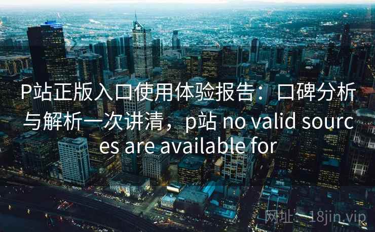 P站正版入口使用体验报告：口碑分析与解析一次讲清，p站 no valid sources are available for  第2张