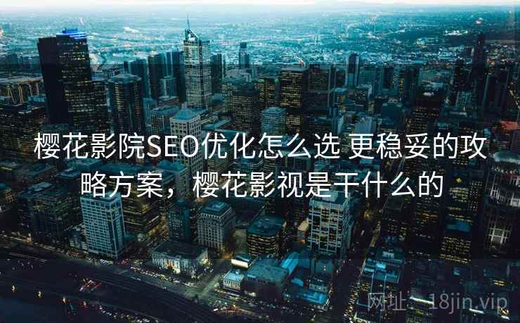 樱花影院SEO优化怎么选 更稳妥的攻略方案,樱花影视是干什么的 第2张 樱花影院SEO优化怎么选 更稳妥的攻略方案,樱花影视是干什么的 第2张