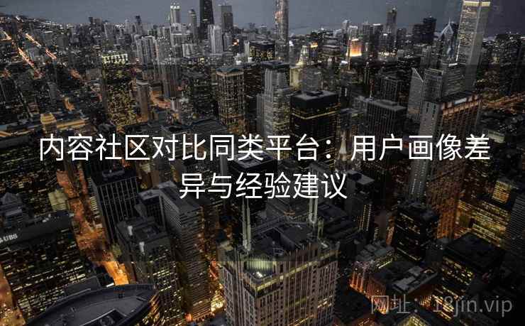 内容社区对比同类平台:用户画像差异与经验建议 第1张 内容社区对比同类平台:用户画像差异与经验建议 第1张