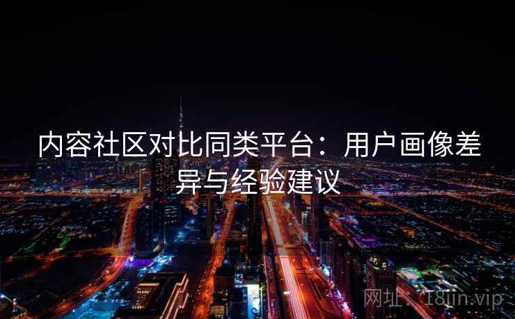 内容社区对比同类平台:用户画像差异与经验建议 第2张 内容社区对比同类平台:用户画像差异与经验建议 第2张