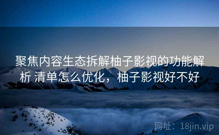 聚焦内容生态拆解柚子影视的功能解析 清单怎么优化,柚子影视好不好 第2张 聚焦内容生态拆解柚子影视的功能解析 清单怎么优化,柚子影视好不好 第2张