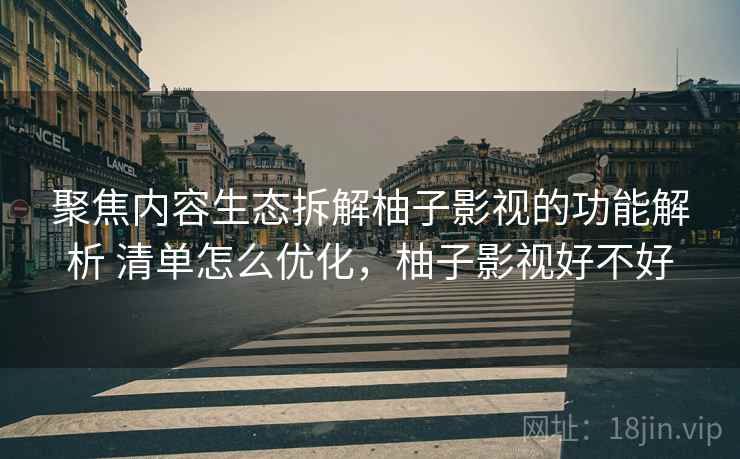 聚焦内容生态拆解柚子影视的功能解析 清单怎么优化，柚子影视好不好