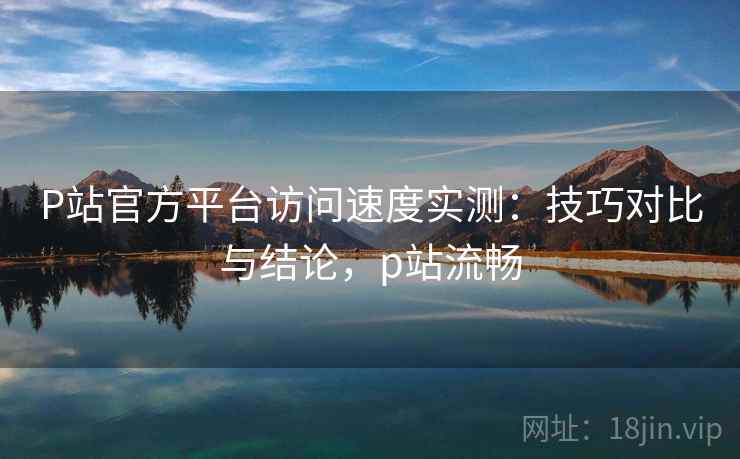 P站官方平台访问速度实测:技巧对比与结论,p站流畅 第2张 P站官方平台访问速度实测:技巧对比与结论,p站流畅 第2张