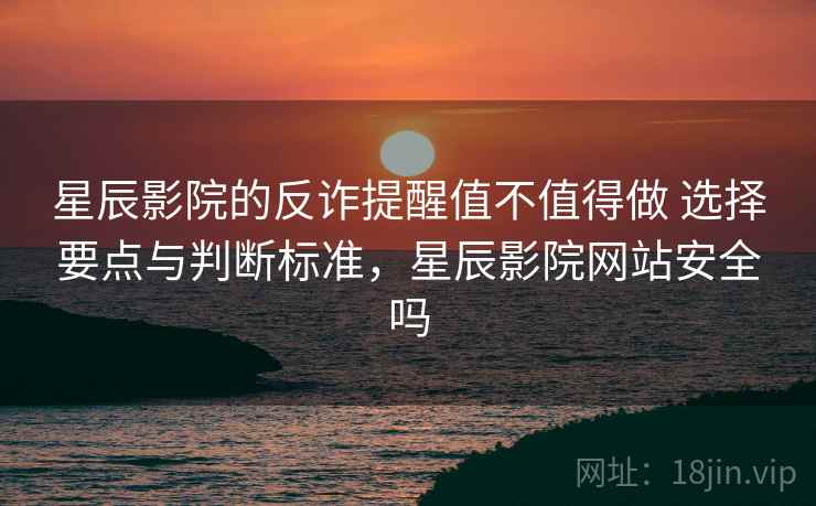 星辰影院的反诈提醒值不值得做 选择要点与判断标准,星辰影院网站安全吗 第2张 星辰影院的反诈提醒值不值得做 选择要点与判断标准,星辰影院网站安全吗 第2张