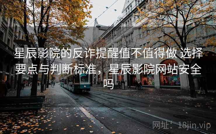 星辰影院的反诈提醒值不值得做 选择要点与判断标准,星辰影院网站安全吗 第1张 星辰影院的反诈提醒值不值得做 选择要点与判断标准,星辰影院网站安全吗 第1张