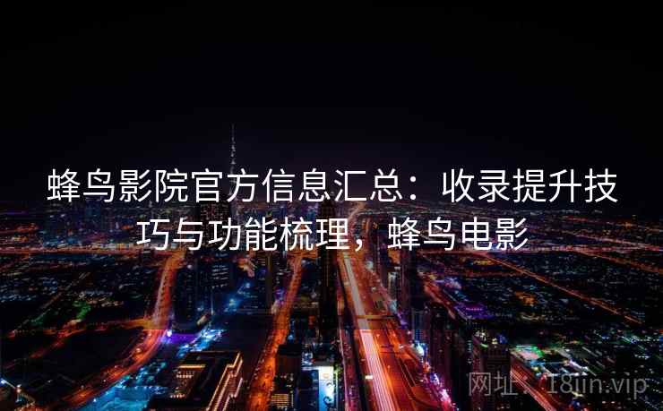 蜂鸟影院官方信息汇总:收录提升技巧与功能梳理,蜂鸟电影 第2张 蜂鸟影院官方信息汇总:收录提升技巧与功能梳理,蜂鸟电影 第2张