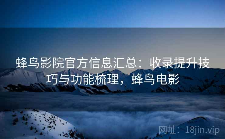 蜂鸟影院官方信息汇总：收录提升技巧与功能梳理，蜂鸟电影