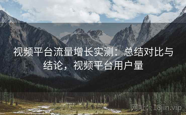 视频平台流量增长实测：总结对比与结论，视频平台用户量  第2张