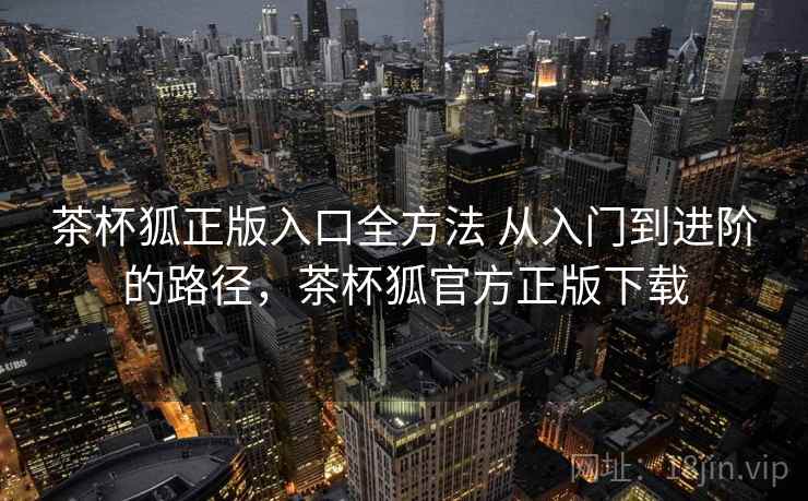 茶杯狐正版入口全方法 从入门到进阶的路径，茶杯狐官方正版下载