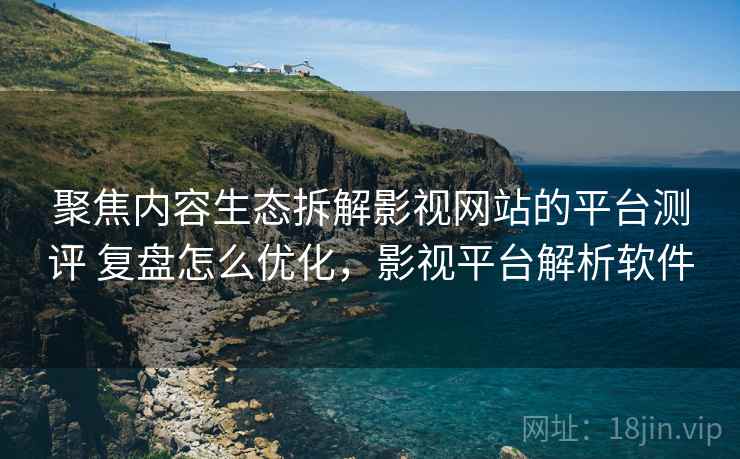 聚焦内容生态拆解影视网站的平台测评 复盘怎么优化,影视平台解析软件 第2张 聚焦内容生态拆解影视网站的平台测评 复盘怎么优化,影视平台解析软件 第2张