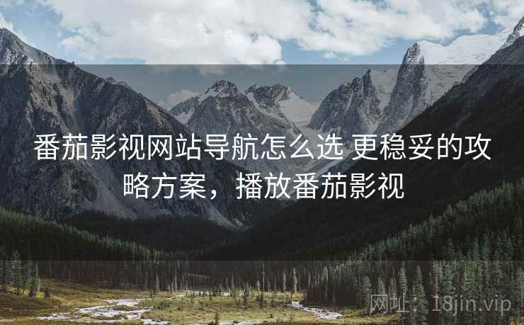 番茄影视网站导航怎么选 更稳妥的攻略方案，播放番茄影视