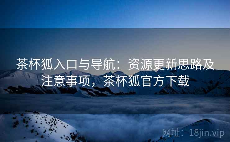 茶杯狐入口与导航：资源更新思路及注意事项，茶杯狐官方下载  第2张
