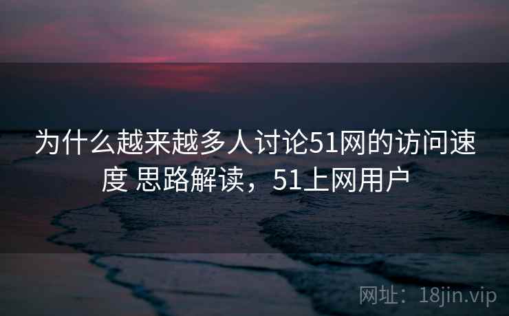 为什么越来越多人讨论51网的访问速度 思路解读,51上网用户 第2张 为什么越来越多人讨论51网的访问速度 思路解读,51上网用户 第2张