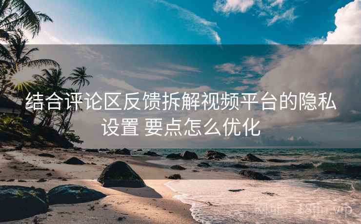 结合评论区反馈拆解视频平台的隐私设置 要点怎么优化 第2张 结合评论区反馈拆解视频平台的隐私设置 要点怎么优化 第2张