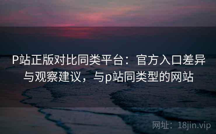 P站正版对比同类平台:官方入口差异与观察建议,与p站同类型的网站 第2张 P站正版对比同类平台:官方入口差异与观察建议,与p站同类型的网站 第2张
