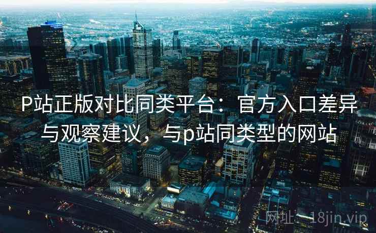 P站正版对比同类平台:官方入口差异与观察建议,与p站同类型的网站 第1张 P站正版对比同类平台:官方入口差异与观察建议,与p站同类型的网站 第1张