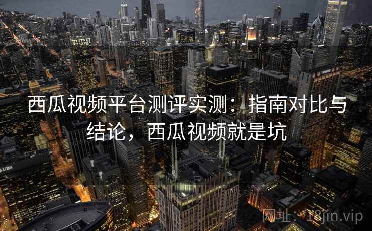 西瓜视频平台测评实测：指南对比与结论，西瓜视频就是坑  第1张