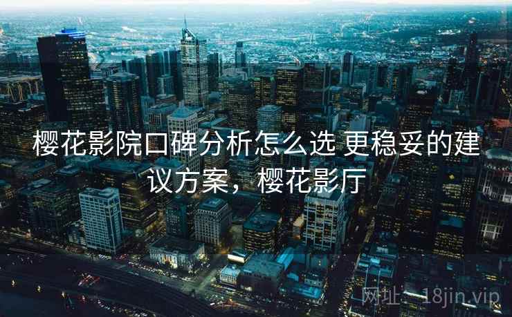 樱花影院口碑分析怎么选 更稳妥的建议方案，樱花影厅
