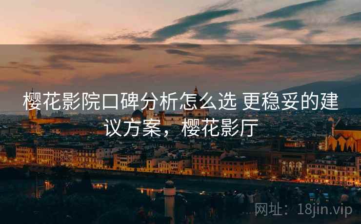 樱花影院口碑分析怎么选 更稳妥的建议方案,樱花影厅 第2张 樱花影院口碑分析怎么选 更稳妥的建议方案,樱花影厅 第2张