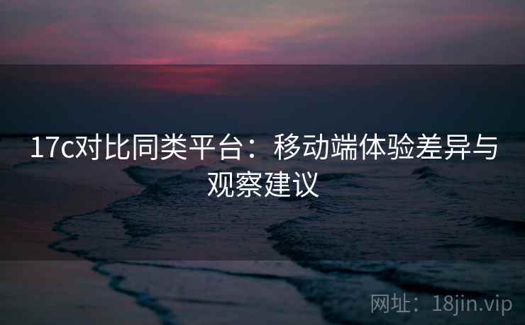 17c对比同类平台:移动端体验差异与观察建议 第2张 17c对比同类平台:移动端体验差异与观察建议 第2张
