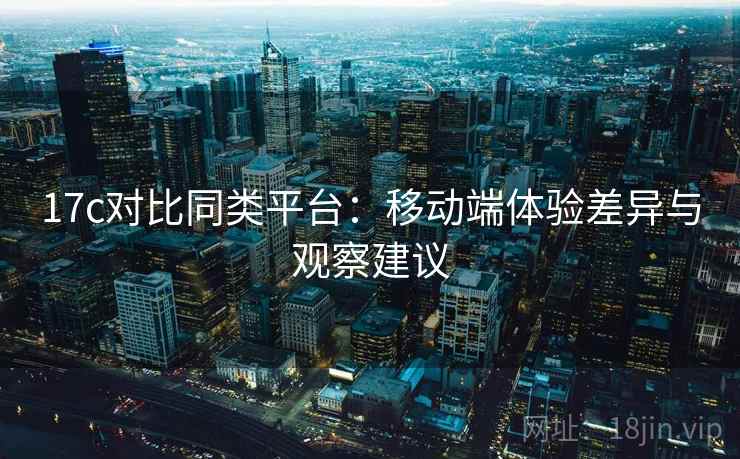 17c对比同类平台:移动端体验差异与观察建议 第1张 17c对比同类平台:移动端体验差异与观察建议 第1张