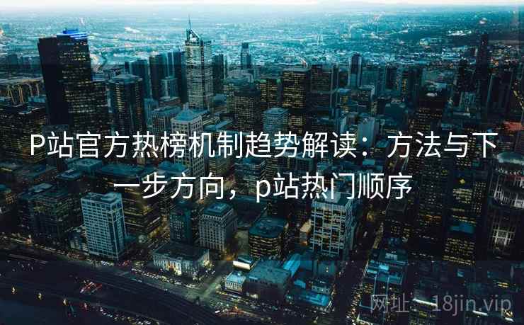 P站官方热榜机制趋势解读:方法与下一步方向,p站热门顺序 第2张 P站官方热榜机制趋势解读:方法与下一步方向,p站热门顺序 第2张