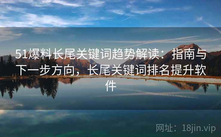 51爆料长尾关键词趋势解读：指南与下一步方向，长尾关键词排名提升软件  第1张