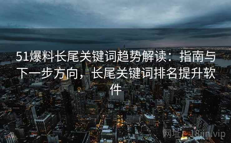 51爆料长尾关键词趋势解读：指南与下一步方向，长尾关键词排名提升软件  第2张