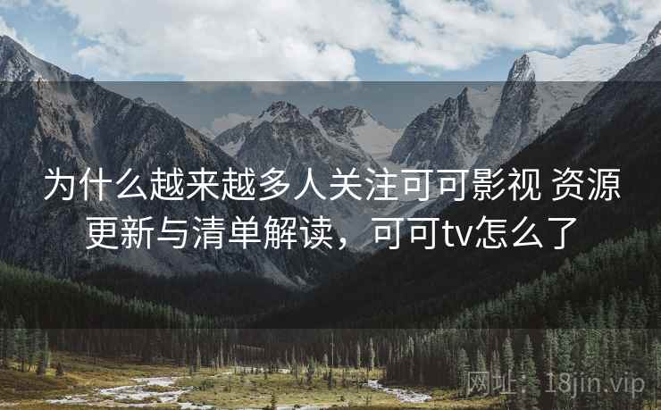 为什么越来越多人关注可可影视 资源更新与清单解读,可可tv怎么了 第2张 为什么越来越多人关注可可影视 资源更新与清单解读,可可tv怎么了 第2张