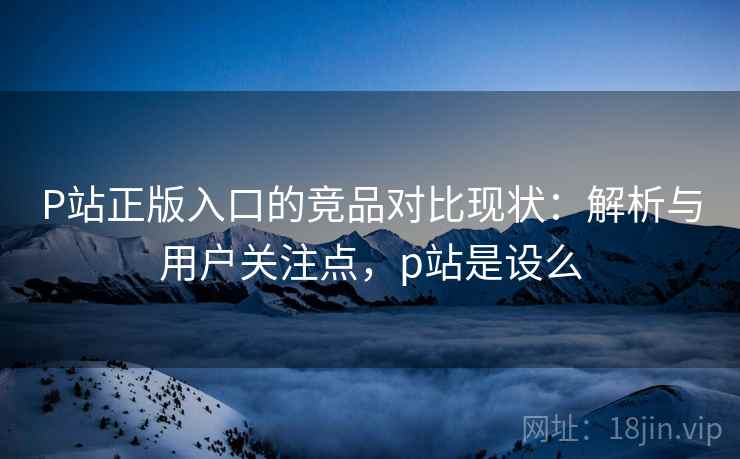 P站正版入口的竞品对比现状:解析与用户关注点,p站是设么 第1张 P站正版入口的竞品对比现状:解析与用户关注点,p站是设么 第1张