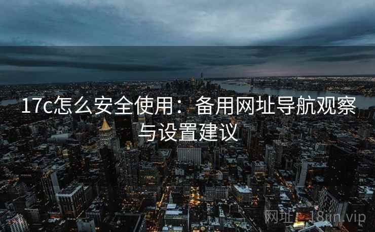 17c怎么安全使用:备用网址导航观察与设置建议 第1张 17c怎么安全使用:备用网址导航观察与设置建议 第1张