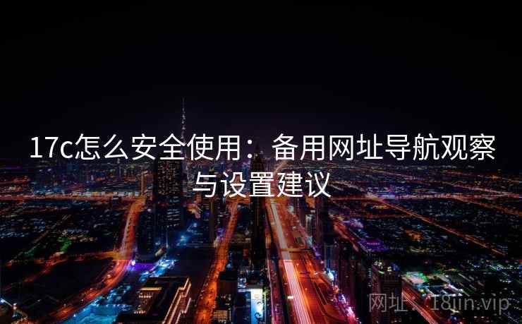 17c怎么安全使用:备用网址导航观察与设置建议 第2张 17c怎么安全使用:备用网址导航观察与设置建议 第2张