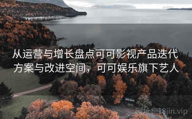 从运营与增长盘点可可影视产品迭代 方案与改进空间，可可娱乐旗下艺人