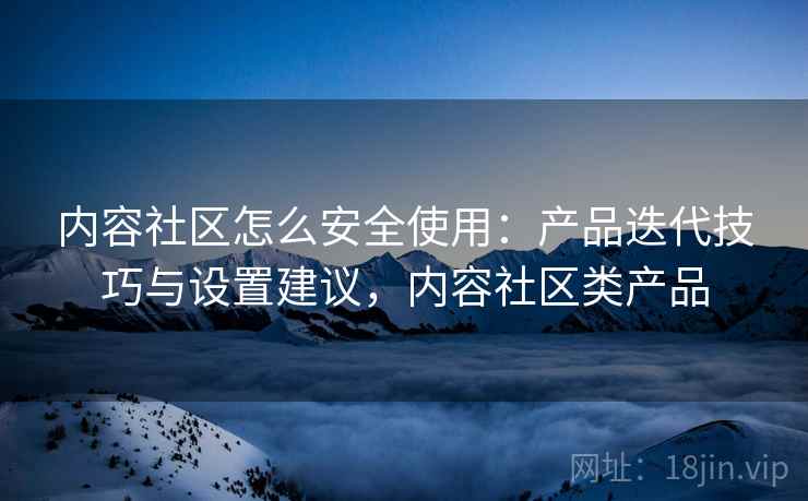 内容社区怎么安全使用:产品迭代技巧与设置建议,内容社区类产品 第2张 内容社区怎么安全使用:产品迭代技巧与设置建议,内容社区类产品 第2张
